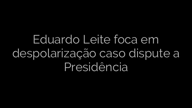 ​Eduardo Leite foca em despolarização caso dispute a Presidência 